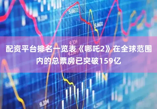 配资平台排名一览表《哪吒2》在全球范围内的总票房已突破159亿