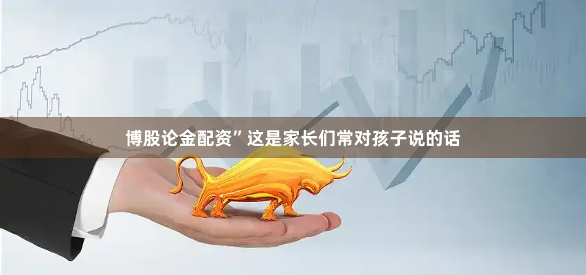 博股论金配资”这是家长们常对孩子说的话