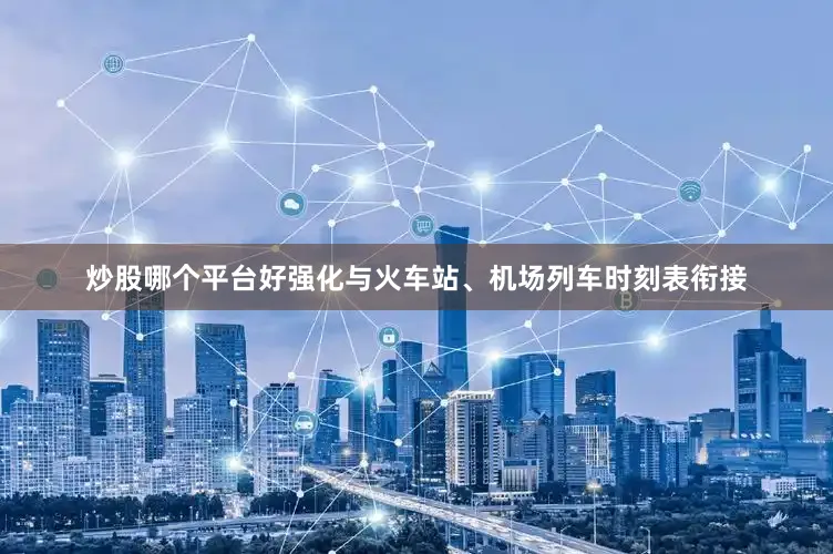 炒股哪个平台好强化与火车站、机场列车时刻表衔接