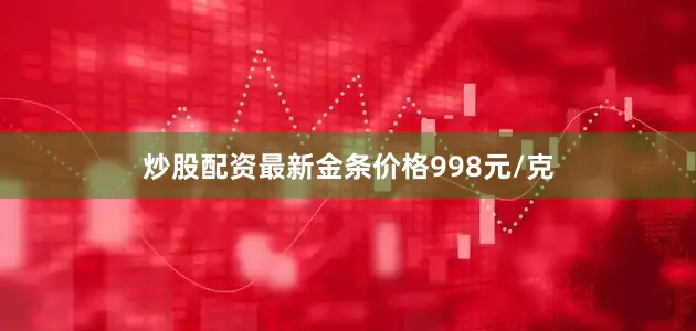 炒股配资最新金条价格998元/克