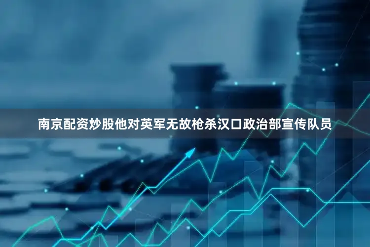 南京配资炒股他对英军无故枪杀汉口政治部宣传队员