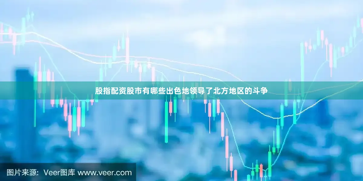 股指配资股市有哪些出色地领导了北方地区的斗争