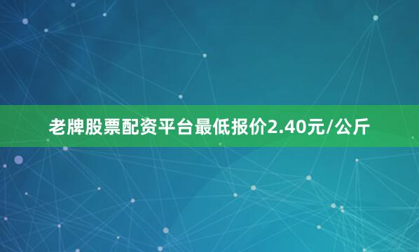 老牌股票配资平台最低报价2.40元/公斤