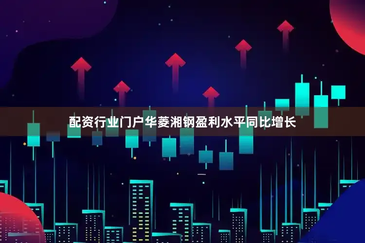 配资行业门户华菱湘钢盈利水平同比增长