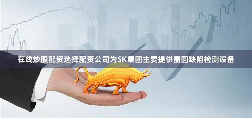 在线炒股配资选择配资公司为SK集团主要提供晶圆缺陷检测设备