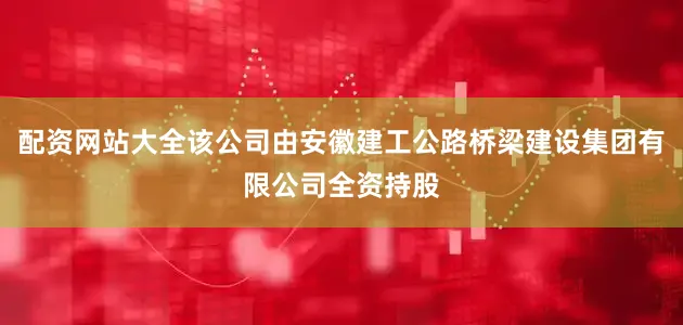 配资网站大全该公司由安徽建工公路桥梁建设集团有限公司全资持股