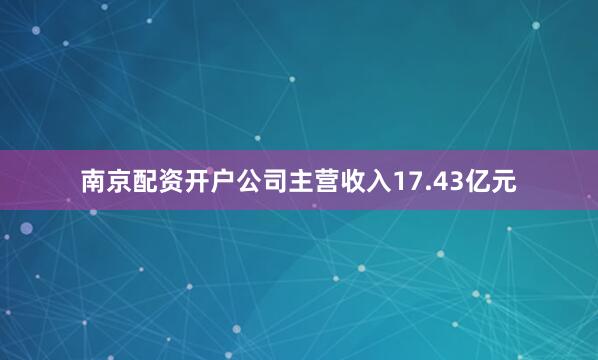 南京配资开户公司主营收入17.43亿元