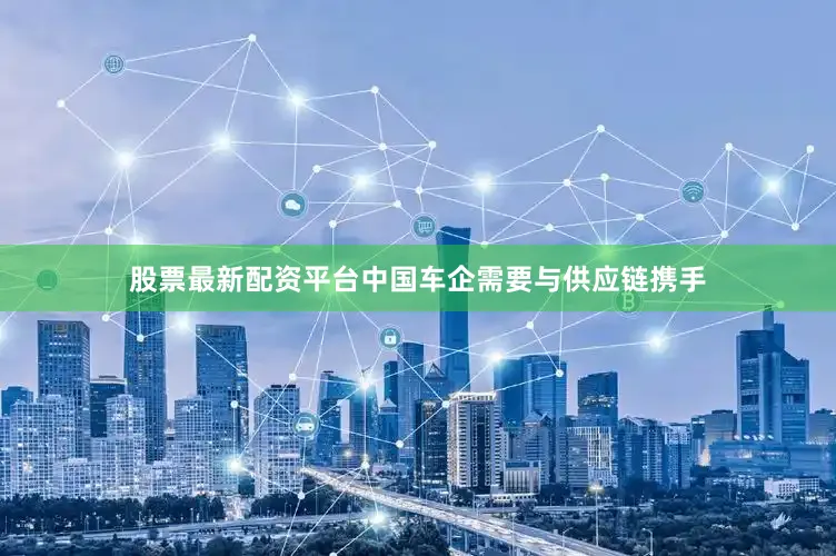 股票最新配资平台中国车企需要与供应链携手