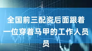 全国前三配资后面跟着一位穿着马甲的工作人员