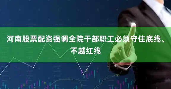河南股票配资强调全院干部职工必须守住底线、不越红线